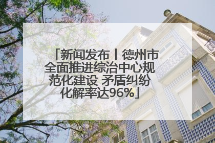 新闻发布丨德州市全面推进综治中心规范化建设 矛盾纠纷化解率达96%