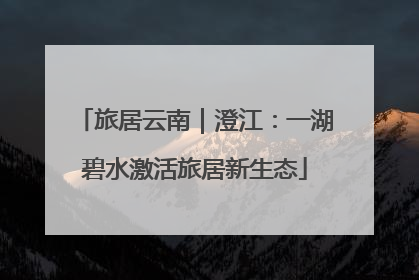 旅居云南｜澄江：一湖碧水激活旅居新生态