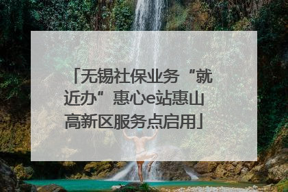 无锡社保业务“就近办”惠心e站惠山高新区服务点启用