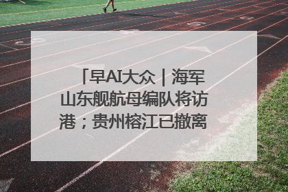早AI大众｜海军山东舰航母编队将访港；贵州榕江已撤离转移群众超4万人