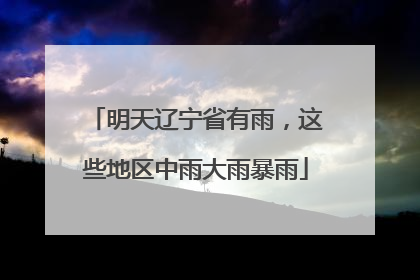 明天辽宁省有雨，这些地区中雨大雨暴雨