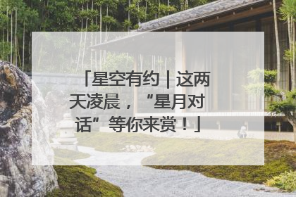 星空有约｜这两天凌晨，“星月对话”等你来赏！