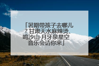 暑期带孩子去哪儿？甘肃天水麻辣烫、鸣沙山·月牙泉星空音乐会请你来