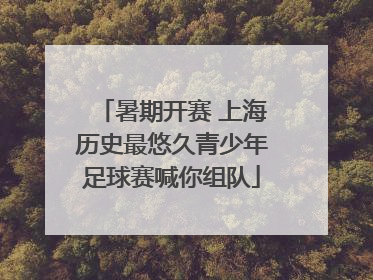 暑期开赛 上海历史最悠久青少年足球赛喊你组队