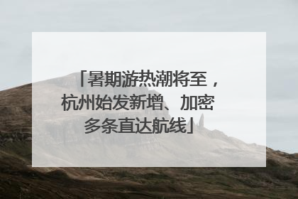 暑期游热潮将至，杭州始发新增、加密多条直达航线