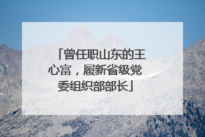 曾任职山东的王心富，履新省级党委组织部部长