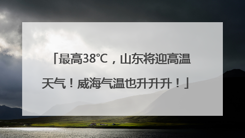 最高38℃，山东将迎高温天气！威海气温也升升升！