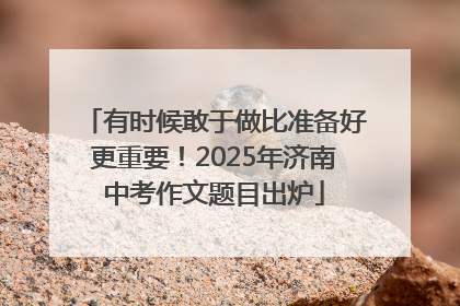 有时候敢于做比准备好更重要！2025年济南中考作文题目出炉