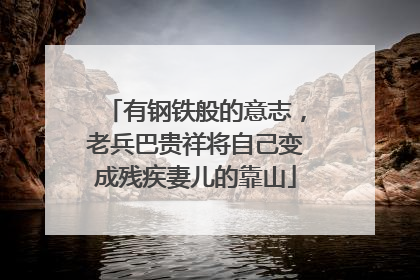 有钢铁般的意志，老兵巴贵祥将自己变成残疾妻儿的靠山