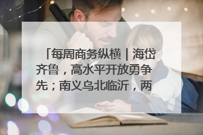 每周商务纵横｜海岱齐鲁，高水平开放勇争先；南义乌北临沂，两扇窗里观外贸