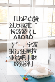 比起点赞过万就推“拉波波（LABOBO）”，宁波银行还是拉业绩吧｜财经辣评