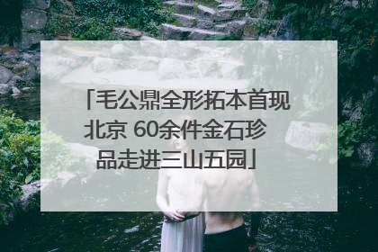 毛公鼎全形拓本首现北京 60余件金石珍品走进三山五园