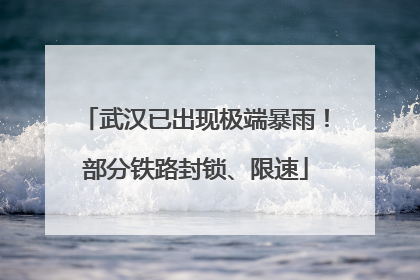武汉已出现极端暴雨！部分铁路封锁、限速