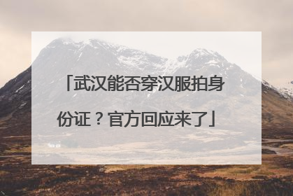 武汉能否穿汉服拍身份证？官方回应来了