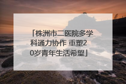 株洲市二医院多学科通力协作 重塑20岁青年生活希望