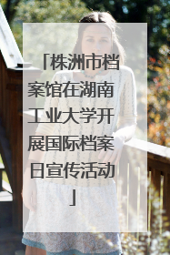 株洲市档案馆在湖南工业大学开展国际档案日宣传活动