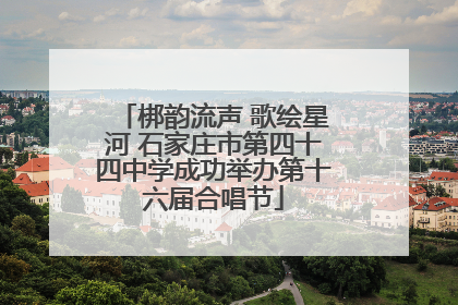 梆韵流声 歌绘星河 石家庄市第四十四中学成功举办第十六届合唱节