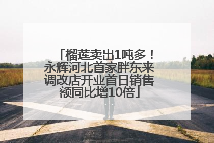榴莲卖出1吨多！永辉河北首家胖东来调改店开业首日销售额同比增10倍