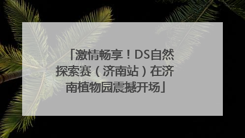 激情畅享！DS自然探索赛（济南站）在济南植物园震撼开场