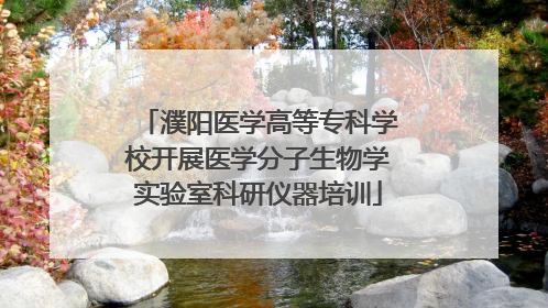 濮阳医学高等专科学校开展医学分子生物学实验室科研仪器培训