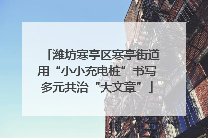 潍坊寒亭区寒亭街道用“小小充电桩”书写多元共治“大文章”