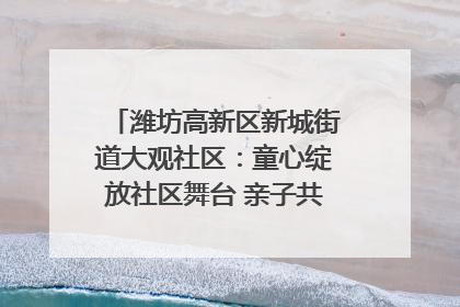 潍坊高新区新城街道大观社区：童心绽放社区舞台 亲子共谱六一欢歌