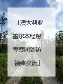 澳大利亚墨尔本经贸考察团到访福建交流