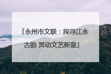 永州市文联：探寻江永古韵 舞动文艺新章