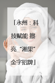 永州：科技赋能 擦亮“湘果”金字招牌