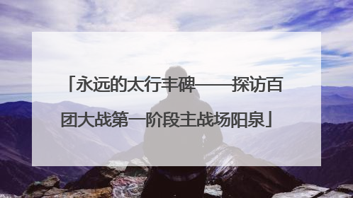 永远的太行丰碑——探访百团大战第一阶段主战场阳泉