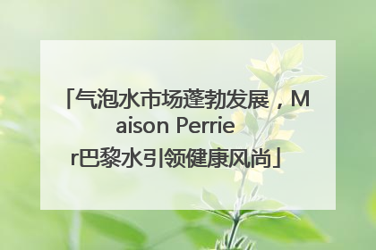 气泡水市场蓬勃发展，Maison Perrier巴黎水引领健康风尚
