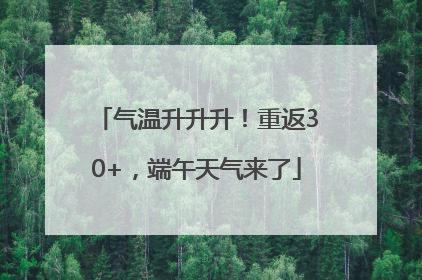 气温升升升！重返30+，端午天气来了