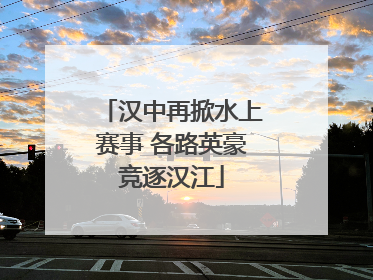 汉中再掀水上赛事 各路英豪竞逐汉江