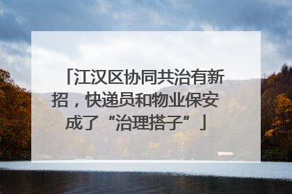 江汉区协同共治有新招，快递员和物业保安成了“治理搭子”