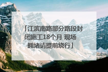 江滨南路部分路段封闭施工18个月 现场拥堵请提前绕行