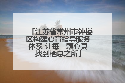 江苏省常州市钟楼区构建心育指导服务体系 让每一颗心灵找到栖息之所