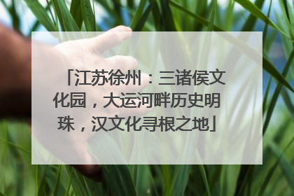 江苏徐州：三诸侯文化园，大运河畔历史明珠，汉文化寻根之地