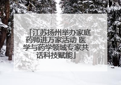 江苏扬州举办家庭药师进万家活动 医学与药学领域专家共话科技赋能