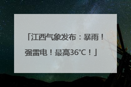 江西气象发布：暴雨！强雷电！最高36℃！