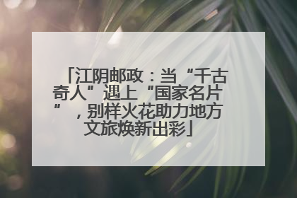 江阴邮政：当“千古奇人”遇上“国家名片”，别样火花助力地方文旅焕新出彩