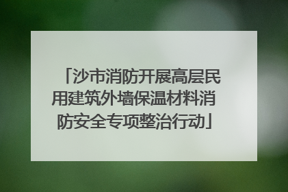 沙市消防开展高层民用建筑外墙保温材料消防安全专项整治行动