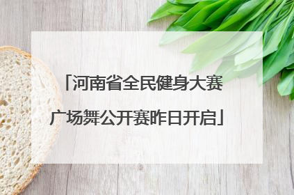 河南省全民健身大赛 广场舞公开赛昨日开启