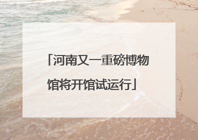 河南又一重磅博物馆将开馆试运行
