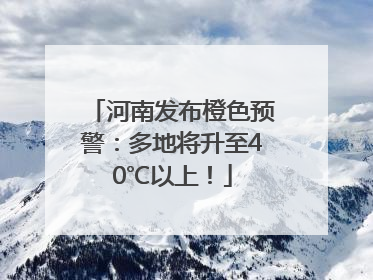 河南发布橙色预警：多地将升至40℃以上！