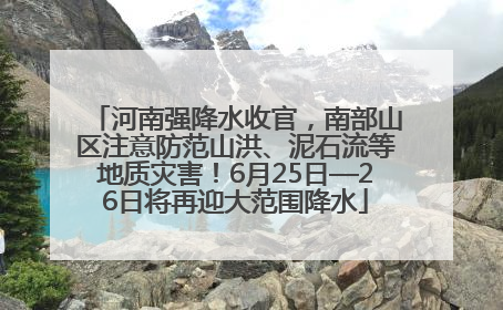 河南强降水收官，南部山区注意防范山洪、泥石流等地质灾害！6月25日—26日将再迎大范围降水