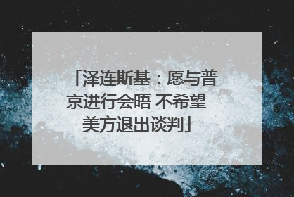 泽连斯基：愿与普京进行会晤 不希望美方退出谈判