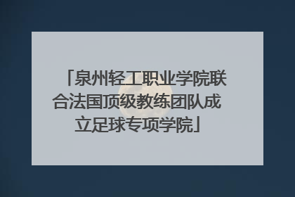 泉州轻工职业学院联合法国顶级教练团队成立足球专项学院