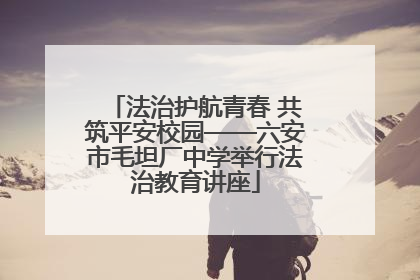 法治护航青春 共筑平安校园——六安市毛坦厂中学举行法治教育讲座