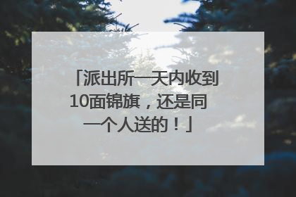 派出所一天内收到10面锦旗，还是同一个人送的！