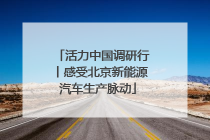 活力中国调研行丨感受北京新能源汽车生产脉动